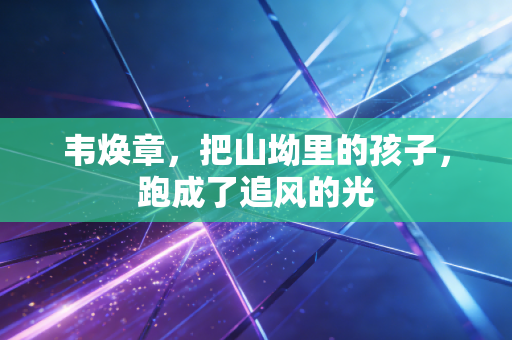 韦焕章，把山坳里的孩子，跑成了追风的光