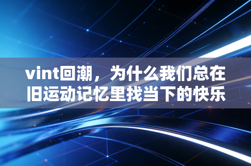 vint回潮,为什么我们总在旧运动记忆里找当下的快乐? vint回潮,为什么我们总在旧运动记忆里找当下的快乐?