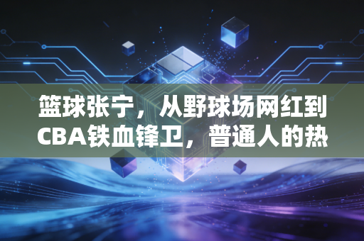 篮球张宁,从野球场网红到CBA铁血锋卫,普通人的热爱真的能当饭吃 篮球张宁,从野球场网红到CBA铁血锋卫,普通人的热爱真的能当饭吃