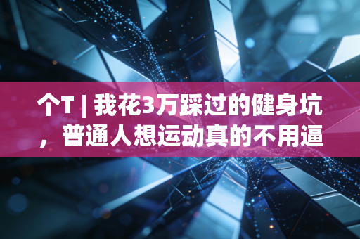 个T | 我花3万踩过的健身坑,普通人想运动真的不用逼自己当特种兵 个T | 我花3万踩过的健身坑,普通人想运动真的不用逼自己当特种兵