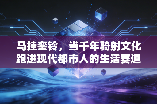 马挂銮铃,当千年骑射文化跑进现代都市人的生活赛道 马挂銮铃,当千年骑射文化跑进现代都市人的生活赛道