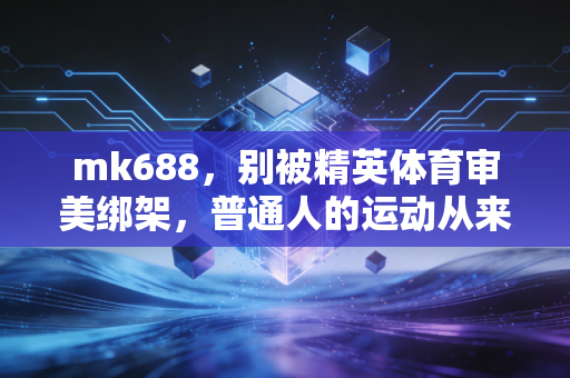 mk688,别被精英体育审美绑架,普通人的运动从来不是为了凑自律人设 mk688,别被精英体育审美绑架,普通人的运动从来不是为了凑自律人设