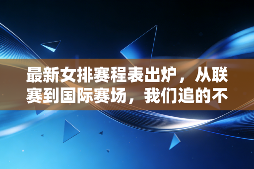 最新女排赛程表出炉,从联赛到国际赛场,我们追的不只是球,是藏在时光里的热血 最新女排赛程表出炉,从联赛到国际赛场,我们追的不只是球,是藏在时光里的热血