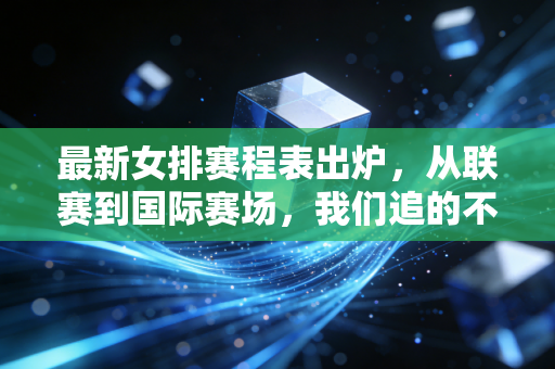 最新女排赛程表出炉,从联赛到国际赛场,我们追的不只是球,是藏在时光里的热血 最新女排赛程表出炉,从联赛到国际赛场,我们追的不只是球,是藏在时光里的热血