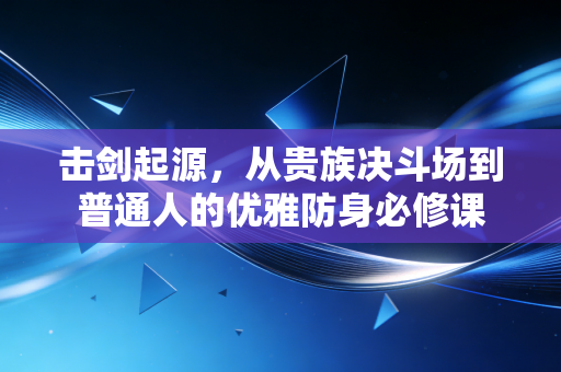 击剑起源,从贵族决斗场到普通人的优雅防身必修课 击剑起源,从贵族决斗场到普通人的优雅防身必修课