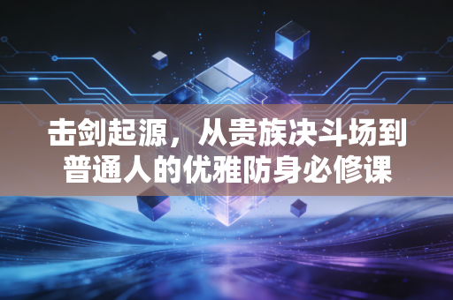 击剑起源,从贵族决斗场到普通人的优雅防身必修课 击剑起源,从贵族决斗场到普通人的优雅防身必修课