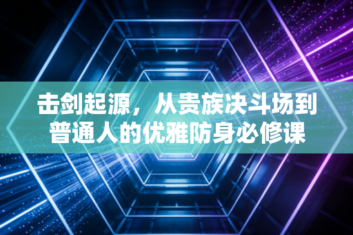 击剑起源,从贵族决斗场到普通人的优雅防身必修课 击剑起源,从贵族决斗场到普通人的优雅防身必修课