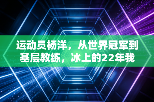 运动员杨洋,从世界冠军到基层教练,冰上的22年我从来没后悔过 运动员杨洋,从世界冠军到基层教练,冰上的22年我从来没后悔过