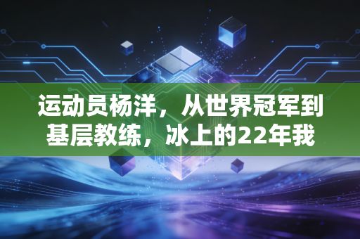运动员杨洋,从世界冠军到基层教练,冰上的22年我从来没后悔过 运动员杨洋,从世界冠军到基层教练,冰上的22年我从来没后悔过