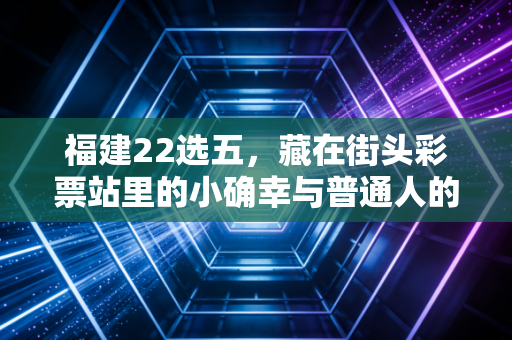 福建22选五,藏在街头彩票站里的小确幸与普通人的烟火日常 福建22选五,藏在街头彩票站里的小确幸与普通人的烟火日常