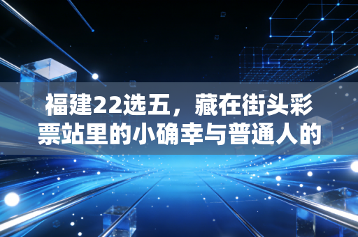 福建22选五，藏在街头彩票站里的小确幸与普通人的烟火日常