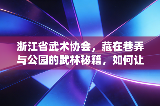 浙江省武术协会,藏在巷弄与公园的武林秘籍,如何让传统武术走进千万家? 浙江省武术协会,藏在巷弄与公园的武林秘籍,如何让传统武术走进千万家?