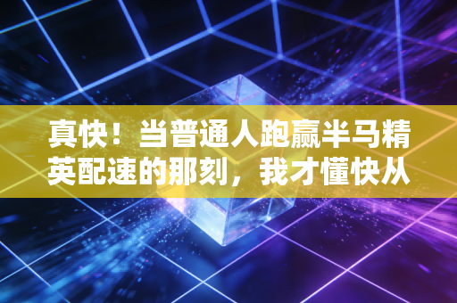 真快!当普通人跑赢半马精英配速的那刻,我才懂快从来不是职业选手的专利 真快!当普通人跑赢半马精英配速的那刻,我才懂快从来不是职业选手的专利