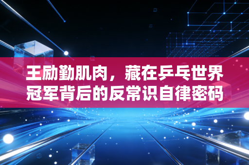 王励勤肌肉,藏在乒乓世界冠军背后的反常识自律密码 王励勤肌肉,藏在乒乓世界冠军背后的反常识自律密码