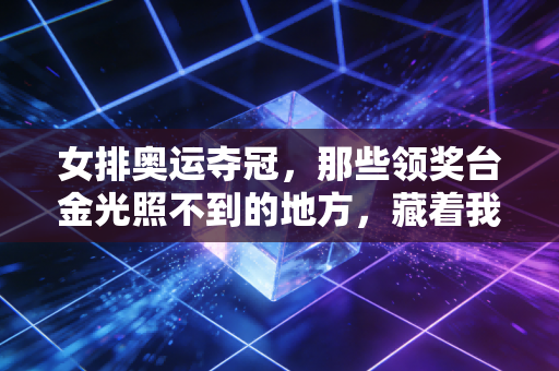 女排奥运夺冠,那些领奖台金光照不到的地方,藏着我们每个人都有的女排精神 女排奥运夺冠,那些领奖台金光照不到的地方,藏着我们每个人都有的女排精神