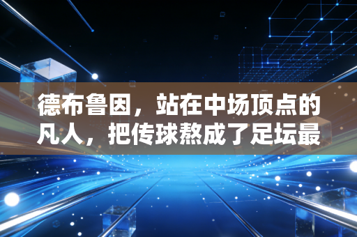 德布鲁因,站在中场顶点的凡人,把传球熬成了足坛最浪漫的魔法 德布鲁因,站在中场顶点的凡人,把传球熬成了足坛最浪漫的魔法