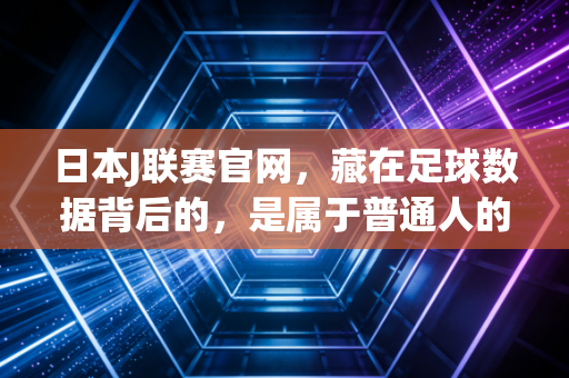 日本J联赛官网,藏在足球数据背后的,是属于普通人的热血生活注脚 日本J联赛官网,藏在足球数据背后的,是属于普通人的热血生活注脚