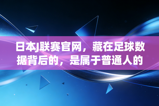 日本J联赛官网,藏在足球数据背后的,是属于普通人的热血生活注脚 日本J联赛官网,藏在足球数据背后的,是属于普通人的热血生活注脚