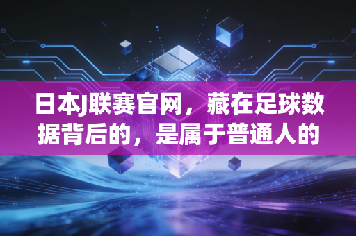 日本J联赛官网，藏在足球数据背后的，是属于普通人的热血生活注脚
