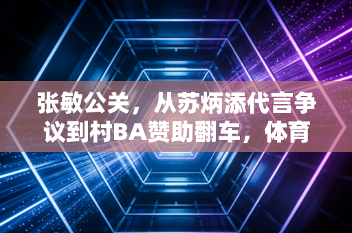 张敏公关,从苏炳添代言争议到村BA赞助翻车,体育公关从来不是捂嘴就能赢 张敏公关,从苏炳添代言争议到村BA赞助翻车,体育公关从来不是捂嘴就能赢