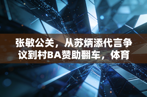 张敏公关,从苏炳添代言争议到村BA赞助翻车,体育公关从来不是捂嘴就能赢 张敏公关,从苏炳添代言争议到村BA赞助翻车,体育公关从来不是捂嘴就能赢