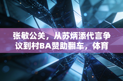 张敏公关，从苏炳添代言争议到村BA赞助翻车，体育公关从来不是捂嘴就能赢