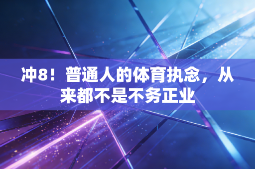 冲8!普通人的体育执念,从来都不是不务正业 冲8!普通人的体育执念,从来都不是不务正业