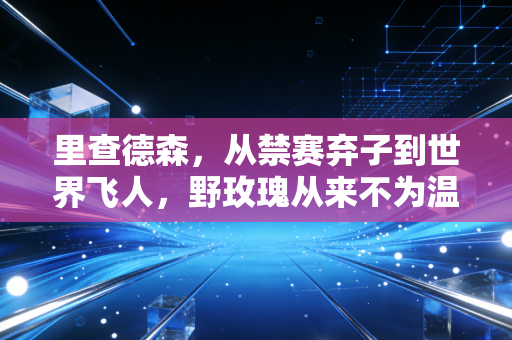 里查德森,从禁赛弃子到世界飞人,野玫瑰从来不为温室开 里查德森,从禁赛弃子到世界飞人,野玫瑰从来不为温室开