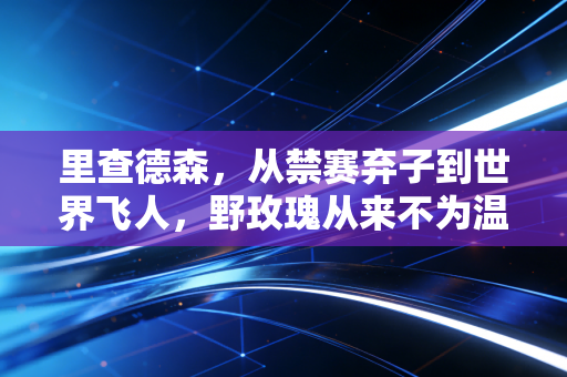 里查德森,从禁赛弃子到世界飞人,野玫瑰从来不为温室开 里查德森,从禁赛弃子到世界飞人,野玫瑰从来不为温室开
