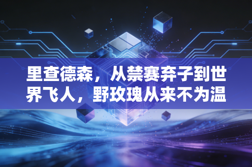 里查德森，从禁赛弃子到世界飞人，野玫瑰从来不为温室开