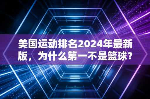 美国运动排名2024年最新版,为什么第一不是篮球?藏在数据里的国民生活密码 美国运动排名2024年最新版,为什么第一不是篮球?藏在数据里的国民生活密码