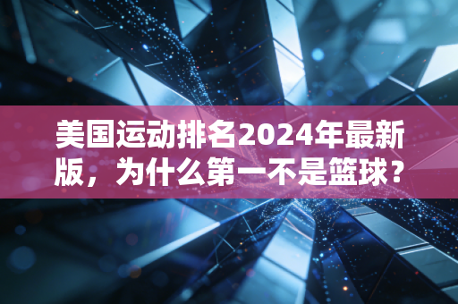 美国运动排名2024年最新版,为什么第一不是篮球?藏在数据里的国民生活密码 美国运动排名2024年最新版,为什么第一不是篮球?藏在数据里的国民生活密码