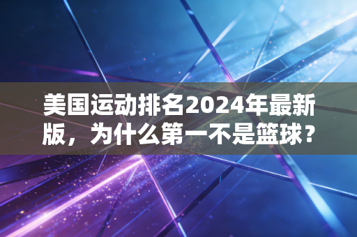 美国运动排名2024年最新版,为什么第一不是篮球?藏在数据里的国民生活密码 美国运动排名2024年最新版,为什么第一不是篮球?藏在数据里的国民生活密码
