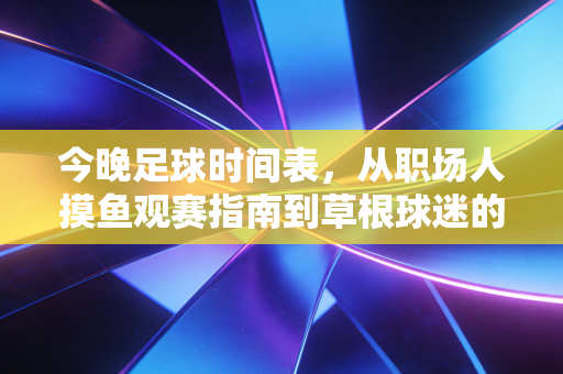 今晚足球时间表,从职场人摸鱼观赛指南到草根球迷的青春记忆,这8场球值得你腾出一整晚时间 今晚足球时间表,从职场人摸鱼观赛指南到草根球迷的青春记忆,这8场球值得你腾出一整晚时间