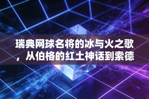 瑞典网球名将的冰与火之歌,从伯格的红土神话到索德林的逆风翻盘,藏着北欧体育的生存密码 瑞典网球名将的冰与火之歌,从伯格的红土神话到索德林的逆风翻盘,藏着北欧体育的生存密码