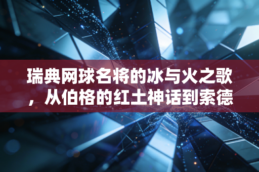 瑞典网球名将的冰与火之歌,从伯格的红土神话到索德林的逆风翻盘,藏着北欧体育的生存密码 瑞典网球名将的冰与火之歌,从伯格的红土神话到索德林的逆风翻盘,藏着北欧体育的生存密码