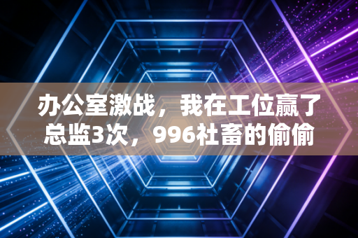 办公室激战,我在工位赢了总监3次,996社畜的偷偷运动革命火了 办公室激战,我在工位赢了总监3次,996社畜的偷偷运动革命火了