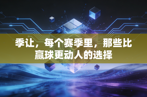 季让,每个赛季里,那些比赢球更动人的选择 季让,每个赛季里,那些比赢球更动人的选择