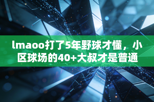 lmaoo打了5年野球才懂,小区球场的40+大叔才是普通人运动的终极模板 lmaoo打了5年野球才懂,小区球场的40+大叔才是普通人运动的终极模板