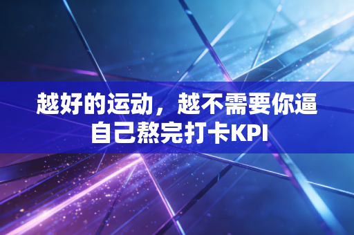 越好的运动,越不需要你逼自己熬完打卡KPI 越好的运动,越不需要你逼自己熬完打卡KPI