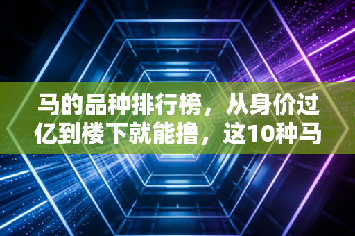 马的品种排行榜,从身价过亿到楼下就能撸,这10种马藏着你不知道的冷知识 马的品种排行榜,从身价过亿到楼下就能撸,这10种马藏着你不知道的冷知识