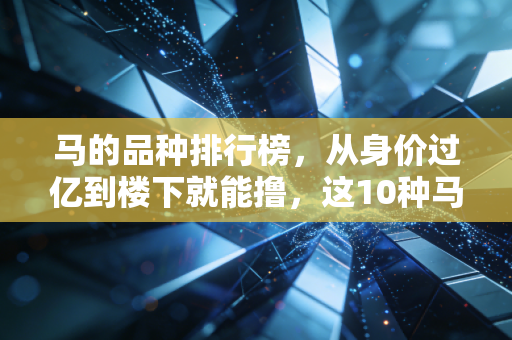 马的品种排行榜，从身价过亿到楼下就能撸，这10种马藏着你不知道的冷知识