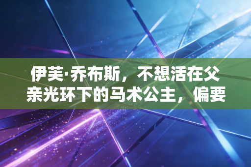 伊芙·乔布斯,不想活在父亲光环下的马术公主,偏要在马背上闯自己的人生 伊芙·乔布斯,不想活在父亲光环下的马术公主,偏要在马背上闯自己的人生