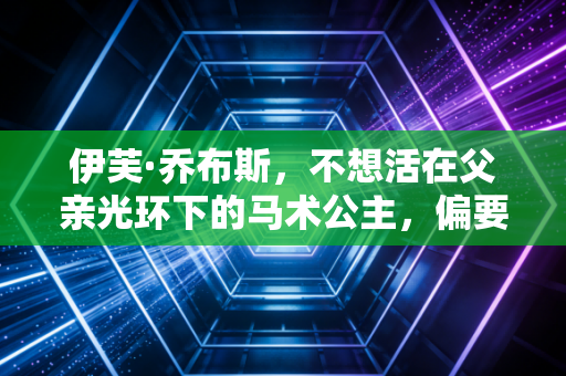 伊芙·乔布斯，不想活在父亲光环下的马术公主，偏要在马背上闯自己的人生