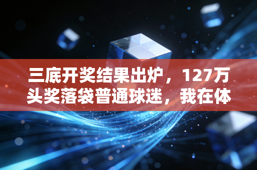 三底开奖结果出炉，127万头奖落袋普通球迷，我在体彩店见证了热爱的分量