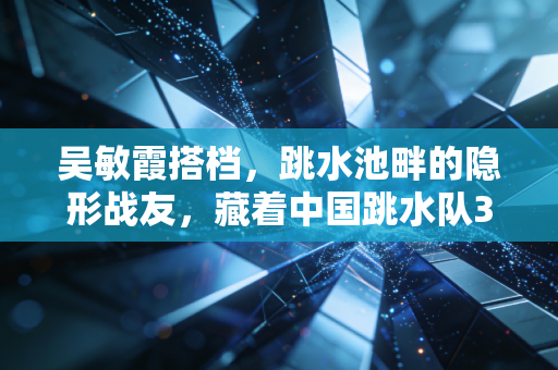 吴敏霞搭档,跳水池畔的隐形战友,藏着中国跳水队30年的浪漫与热血 吴敏霞搭档,跳水池畔的隐形战友,藏着中国跳水队30年的浪漫与热血
