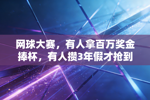 网球大赛,有人拿百万奖金捧杯,有人攒3年假才抢到1张边缘票 网球大赛,有人拿百万奖金捧杯,有人攒3年假才抢到1张边缘票