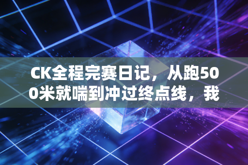 CK全程完赛日记，从跑500米就喘到冲过终点线，我终于懂了普通人的体育从来不是赢