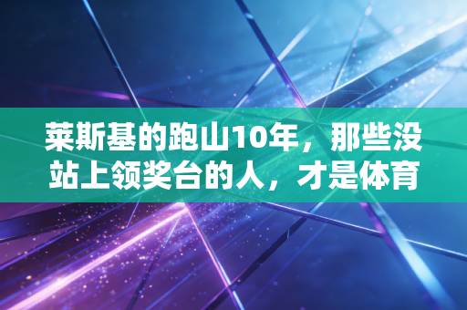 莱斯基的跑山10年，那些没站上领奖台的人，才是体育运动的大多数