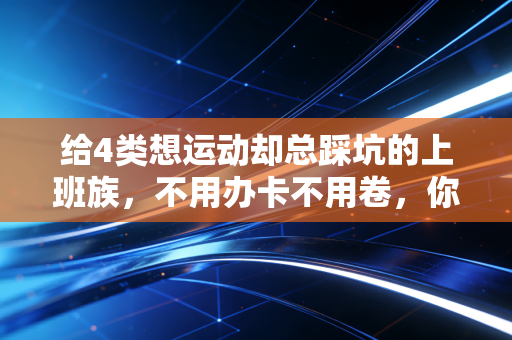 给4类想运动却总踩坑的上班族，不用办卡不用卷，你也能拥有舒服的好身体